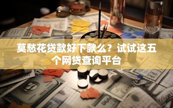 莫愁花贷款好下款么？试试这五个网贷查询平台