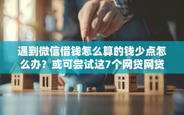 遇到微信借钱怎么算的钱少点怎么办？或可尝试这7个网贷网贷平台好借款