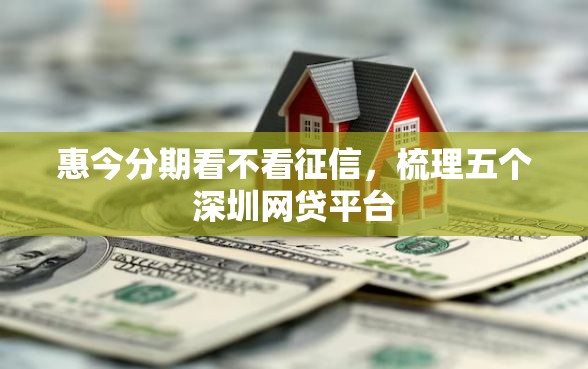 惠今分期看不看征信，梳理五个深圳网贷平台