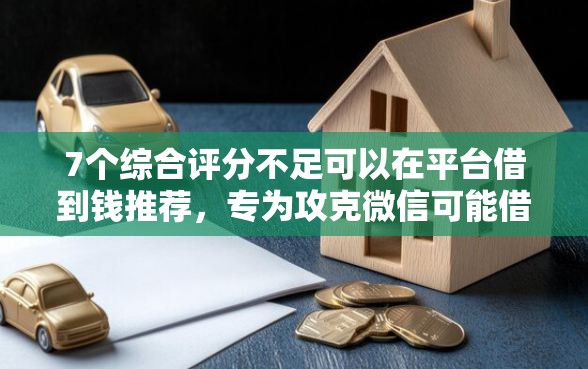 7个综合评分不足可以在平台借到钱推荐，专为攻克微信可能借钱的平台难题