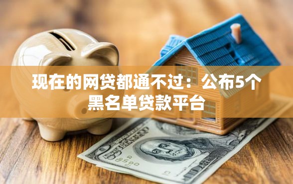 现在的网贷都通不过：公布5个黑名单贷款平台