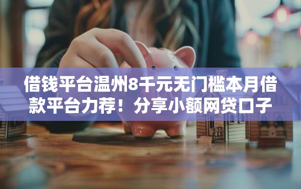 借钱平台温州8千元无门槛本月借款平台力荐！分享小额网贷口子8千元无门槛借款