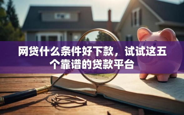 网贷什么条件好下款，试试这五个靠谱的贷款平台