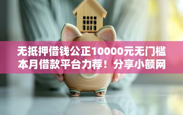无抵押借钱公正10000元无门槛本月借款平台力荐！分享小额网贷口子10000元无门槛借款