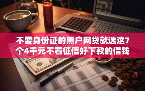 不要身份证的黑户网贷就选这7个4千元不看征信好下款的借钱软件