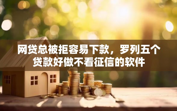 网贷总被拒容易下款，罗列五个贷款好做不看征信的软件