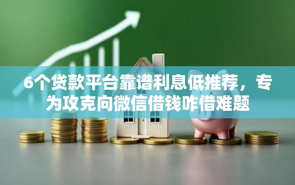 6个贷款平台靠谱利息低推荐，专为攻克向微信借钱咋借难题