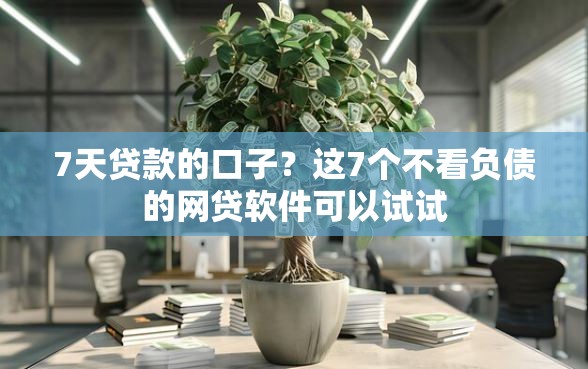 7天贷款的口子？这7个不看负债的网贷软件可以试试