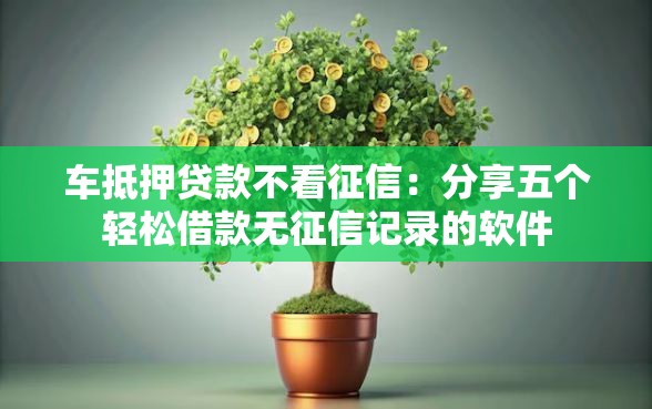 车抵押贷款不看征信：分享五个轻松借款无征信记录的软件