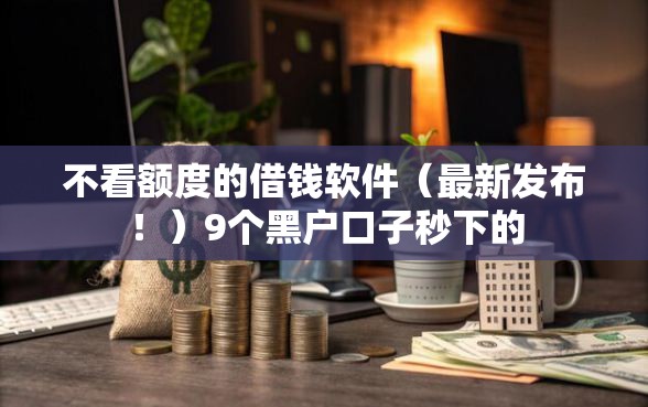 不看额度的借钱软件（最新发布！）9个黑户口子秒下的