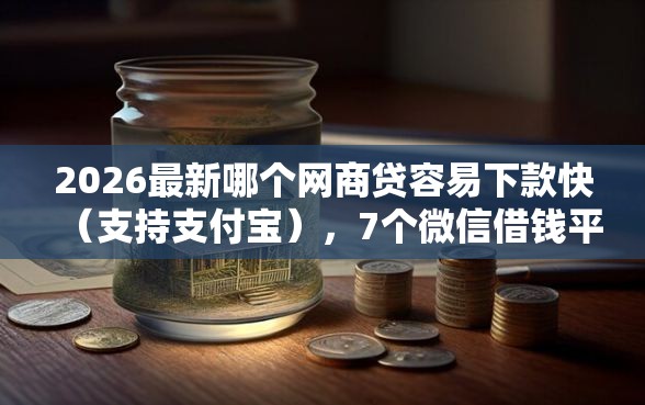 2026最新哪个网商贷容易下款快（支持支付宝），7个微信借钱平台好无私分享
