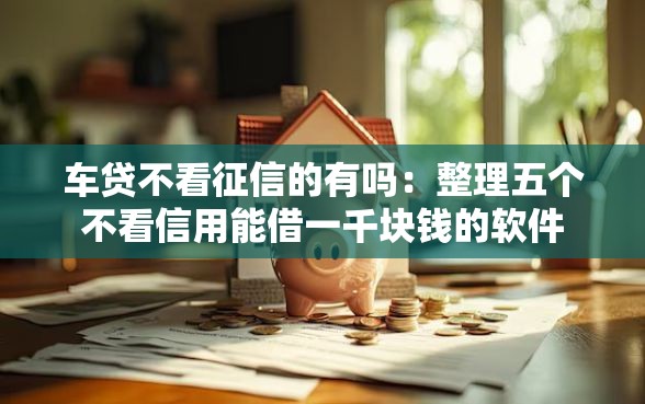 车贷不看征信的有吗：整理五个不看信用能借一千块钱的软件