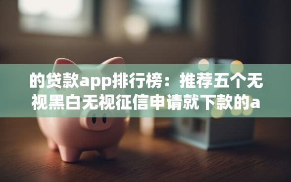 的贷款app排行榜：推荐五个无视黑白无视征信申请就下款的app