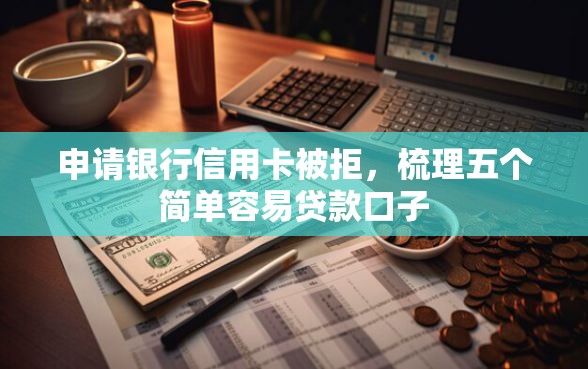 申请银行信用卡被拒,梳理五个简单容易贷款口子 申请银行信用卡被拒,梳理五个简单容易贷款口子