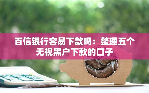 百信银行容易下款吗：整理五个无视黑户下款的口子