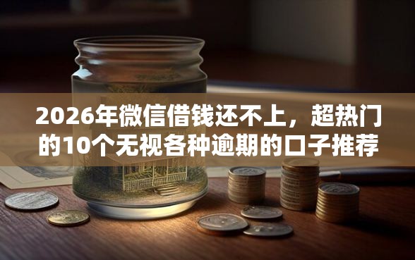 2026年微信借钱还不上,超热门的10个无视各种逾期的口子推荐 2026年微信借钱还不上,超热门的10个无视各种逾期的口子推荐