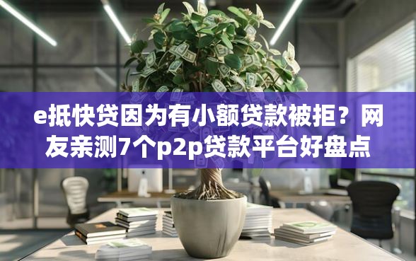e抵快贷因为有小额贷款被拒？网友亲测7个p2p贷款平台好盘点