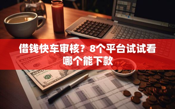 借钱快车审核？8个平台试试看哪个能下款