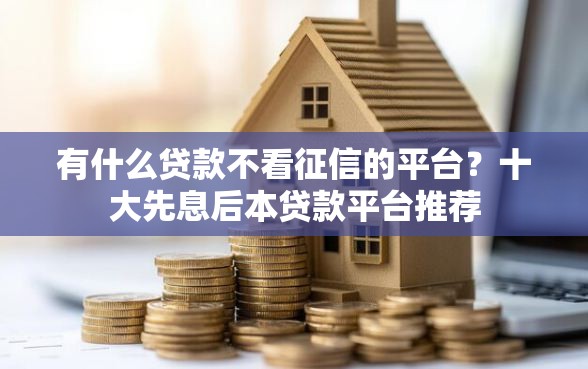 有什么贷款不看征信的平台？十大先息后本贷款平台推荐