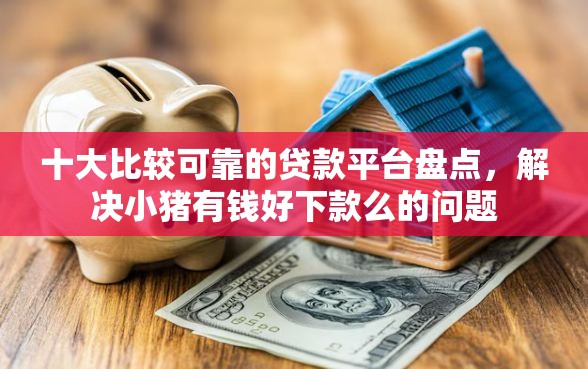 十大比较可靠的贷款平台盘点，解决小猪有钱好下款么的问题