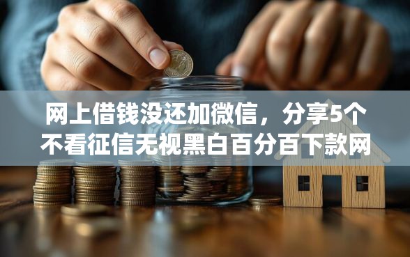 网上借钱没还加微信，分享5个不看征信无视黑白百分百下款网贷app
