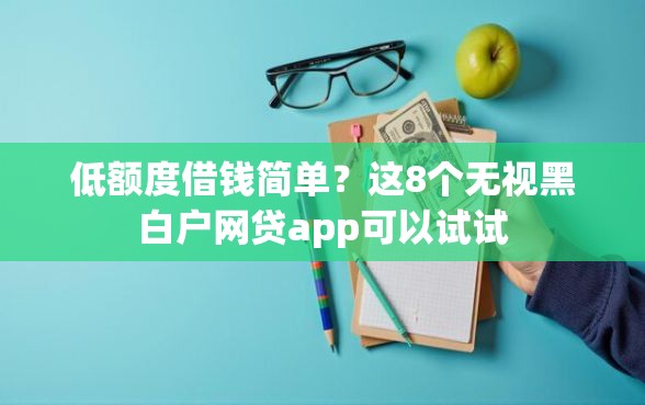 低额度借钱简单？这8个无视黑白户网贷app可以试试