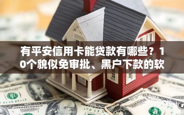 有平安信用卡能贷款有哪些？10个貌似免审批、黑户下款的软件合集
