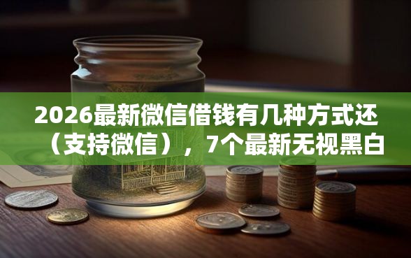 2026最新微信借钱有几种方式还（支持微信），7个最新无视黑白户网贷口子无私分享