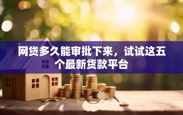 网贷多久能审批下来，试试这五个最新货款平台