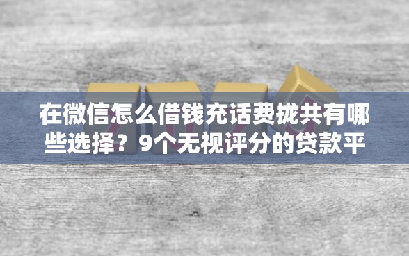 在微信怎么借钱充话费拢共有哪些选择？9个无视评分的贷款平台详解