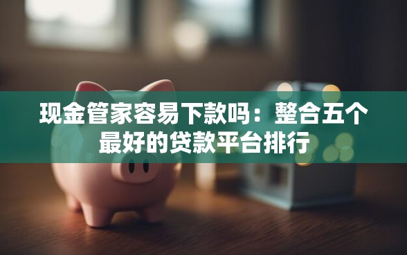 现金管家容易下款吗：整合五个最好的贷款平台排行
