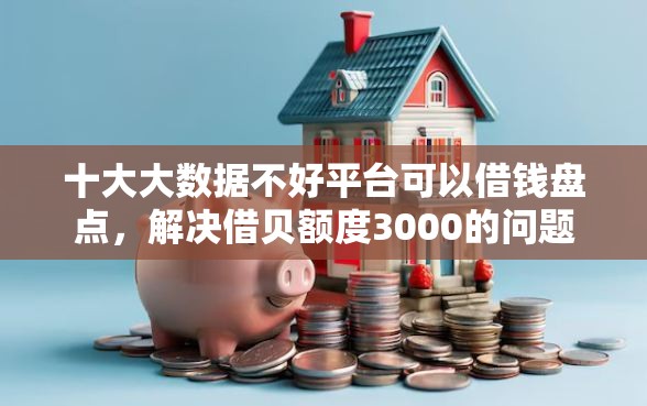 十大大数据不好平台可以借钱盘点，解决借贝额度3000的问题