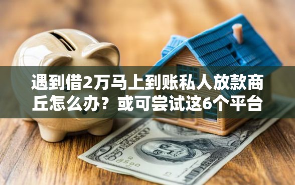 遇到借2万马上到账私人放款商丘怎么办？或可尝试这6个平台借钱容易通过不看负债