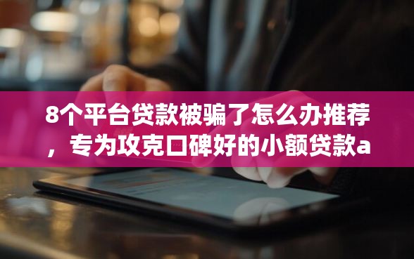 8个平台贷款被骗了怎么办推荐，专为攻克口碑好的小额贷款app难题
