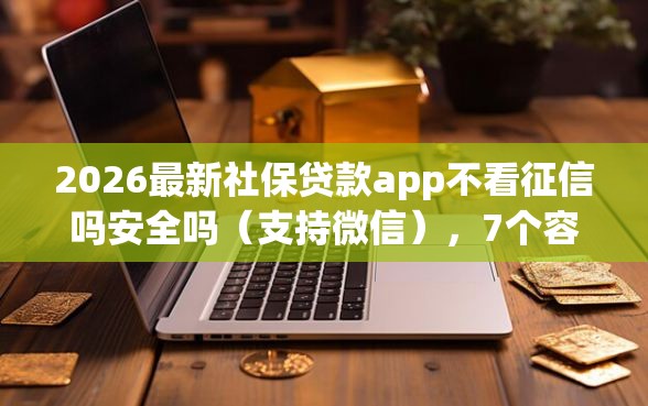2026最新社保贷款app不看征信吗安全吗（支持微信），7个容易下款的平台无私分享