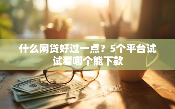 什么网贷好过一点？5个平台试试看哪个能下款