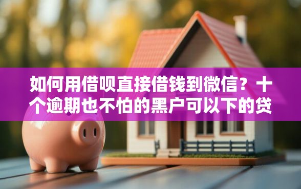 如何用借呗直接借钱到微信？十个逾期也不怕的黑户可以下的贷款平台