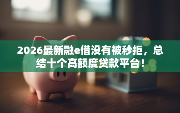 2026最新融e借没有被秒拒，总结十个高额度贷款平台！