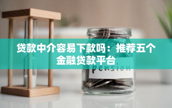 贷款中介容易下款吗：推荐五个金融贷款平台