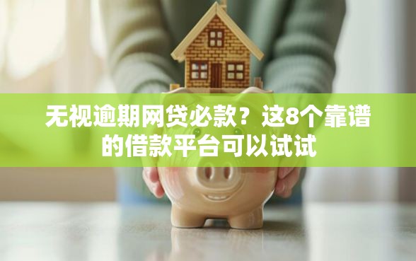 无视逾期网贷必款？这8个靠谱的借款平台可以试试