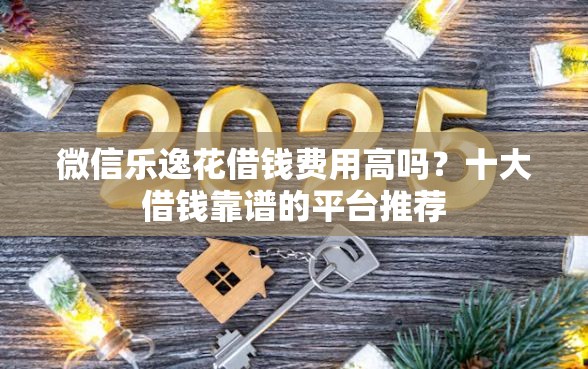 微信乐逸花借钱费用高吗？十大借钱靠谱的平台推荐