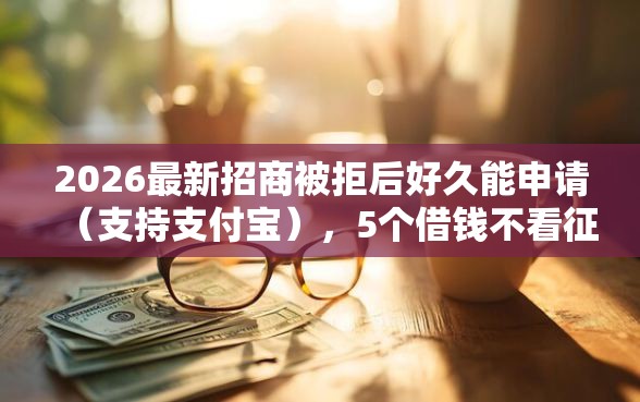2026最新招商被拒后好久能申请（支持支付宝），5个借钱不看征信不查负债的平台无私分享