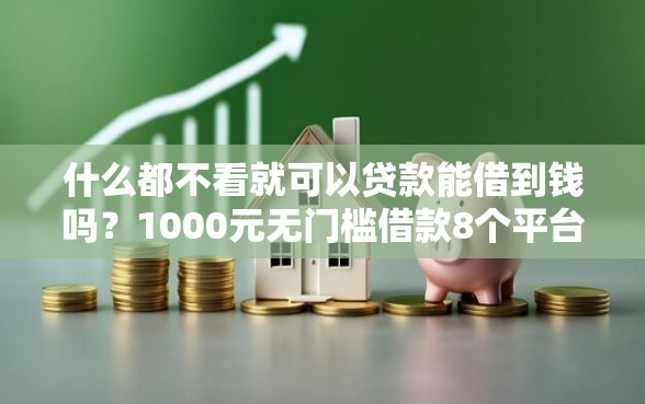 什么都不看就可以贷款能借到钱吗？1000元无门槛借款8个平台推荐