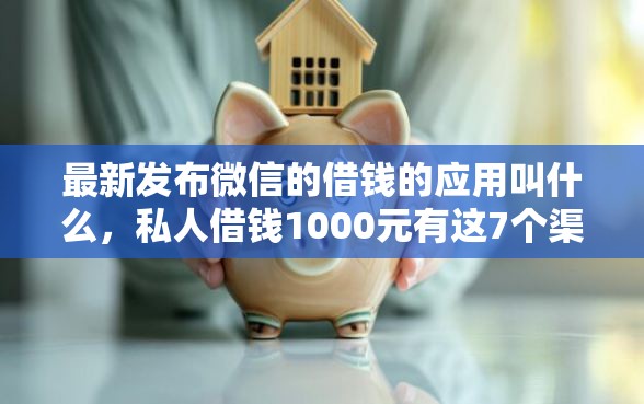 最新发布微信的借钱的应用叫什么，私人借钱1000元有这7个渠道