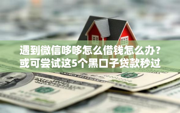 遇到微信哆哆怎么借钱怎么办？或可尝试这5个黑口子贷款秒过的口子