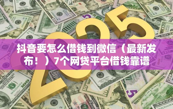 抖音要怎么借钱到微信（最新发布！）7个网贷平台借钱靠谱