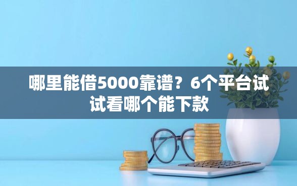 哪里能借5000靠谱？6个平台试试看哪个能下款