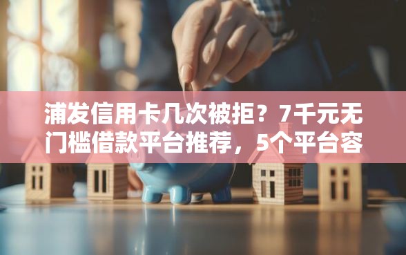 浦发信用卡几次被拒？7千元无门槛借款平台推荐，5个平台容易借钱盘点