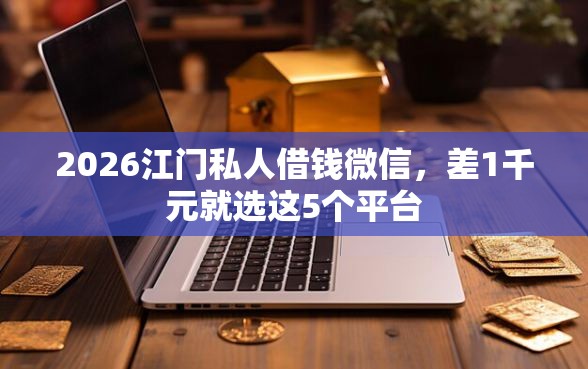 2026江门私人借钱微信，差1千元就选这5个平台