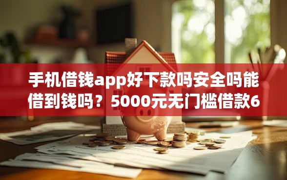 手机借钱app好下款吗安全吗能借到钱吗？5000元无门槛借款6个平台推荐